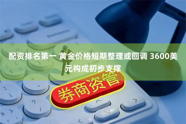配资排名第一 黄金价格短期整理或回调 3600美元构成初步支撑