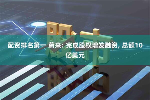 配资排名第一 蔚来: 完成股权增发融资, 总额10亿美元