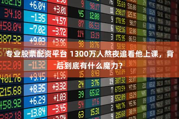 专业股票配资平台 1300万人熬夜追看他上课，背后到底有什么魔力？