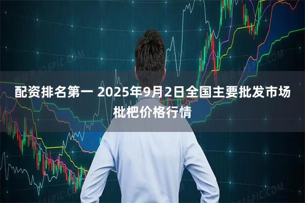 配资排名第一 2025年9月2日全国主要批发市场枇杷价格行情