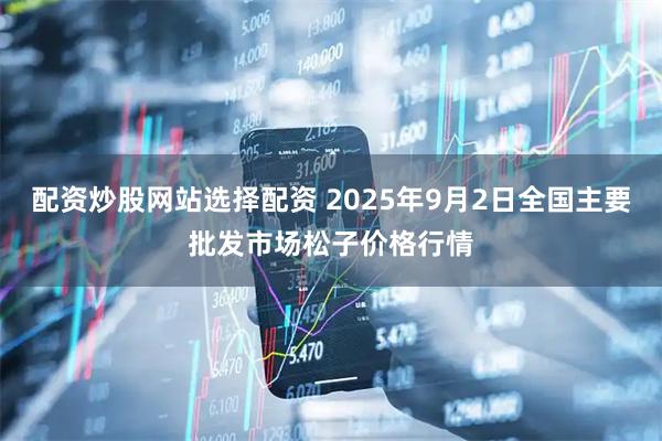 配资炒股网站选择配资 2025年9月2日全国主要批发市场松子价格行情