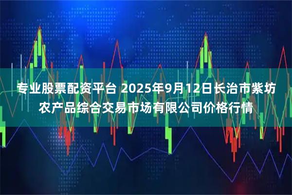 专业股票配资平台 2025年9月12日长治市紫坊农产品综合交易市场有限公司价格行情