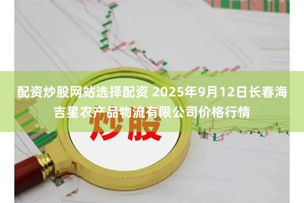 配资炒股网站选择配资 2025年9月12日长春海吉星农产品物流有限公司价格行情