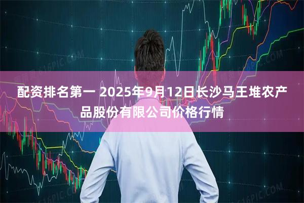 配资排名第一 2025年9月12日长沙马王堆农产品股份有限公司价格行情