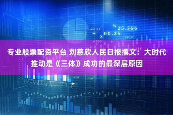 专业股票配资平台 刘慈欣人民日报撰文：大时代推动是《三体》成功的最深层原因
