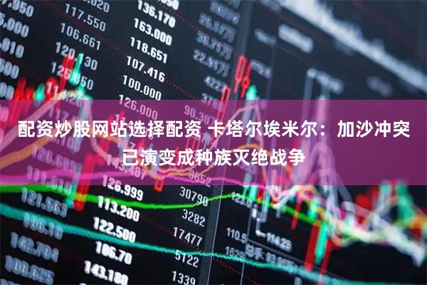 配资炒股网站选择配资 卡塔尔埃米尔：加沙冲突已演变成种族灭绝战争
