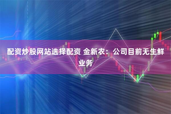配资炒股网站选择配资 金新农：公司目前无生鲜业务