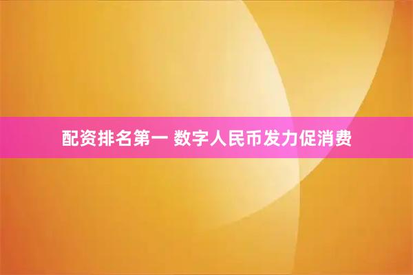 配资排名第一 数字人民币发力促消费