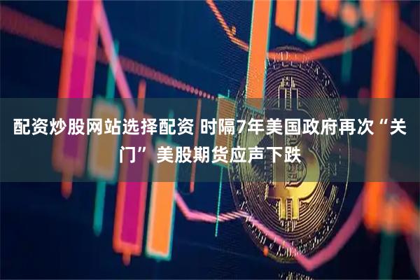 配资炒股网站选择配资 时隔7年美国政府再次“关门” 美股期货应声下跌