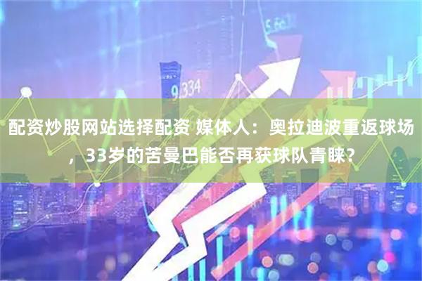 配资炒股网站选择配资 媒体人：奥拉迪波重返球场，33岁的苦曼巴能否再获球队青睐？