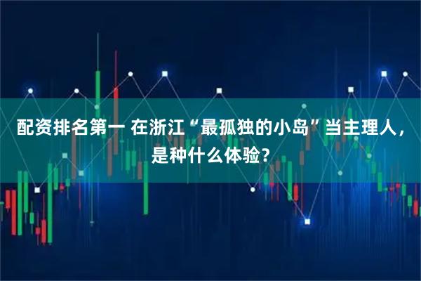 配资排名第一 在浙江“最孤独的小岛”当主理人,是种什么体验?