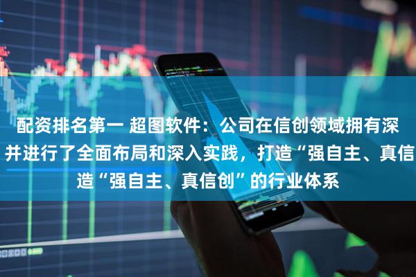 配资排名第一 超图软件:公司在信创领域拥有深厚的技术积累,并进行了全面布局和深入实践,打造“强自主、真信创”的行业体系
