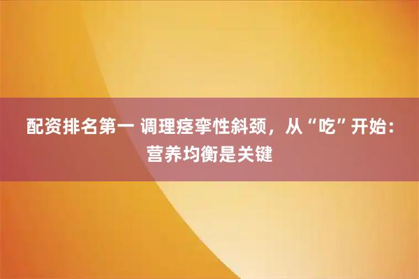 配资排名第一 调理痉挛性斜颈，从“吃”开始：营养均衡是关键