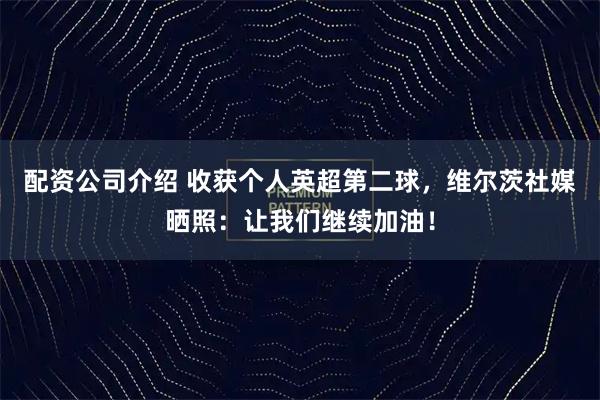 配资公司介绍 收获个人英超第二球，维尔茨社媒晒照：让我们继续加油！