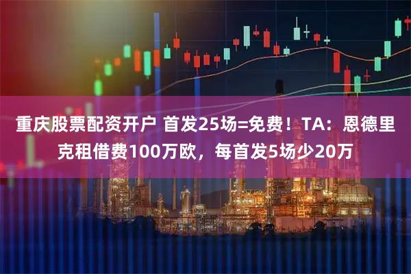 重庆股票配资开户 首发25场=免费！TA：恩德里克租借费100万欧，每首发5场少20万