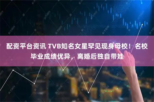 配资平台资讯 TVB知名女星罕见现身母校！名校毕业成绩优异，离婚后独自带娃