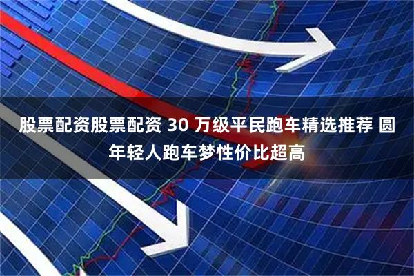 股票配资股票配资 30 万级平民跑车精选推荐 圆年轻人跑车梦性价比超高