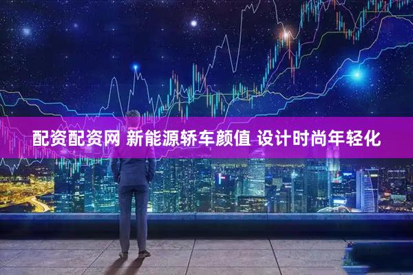 配资配资网 新能源轿车颜值 设计时尚年轻化