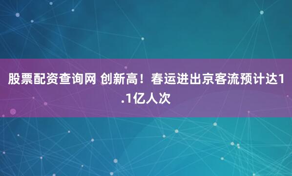 股票配资查询网 创新高！春运进出京客流预计达1.1亿人次