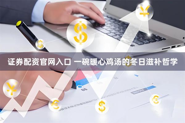 证券配资官网入口 一碗暖心鸡汤的冬日滋补哲学