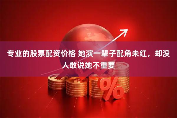 专业的股票配资价格 她演一辈子配角未红，却没人敢说她不重要