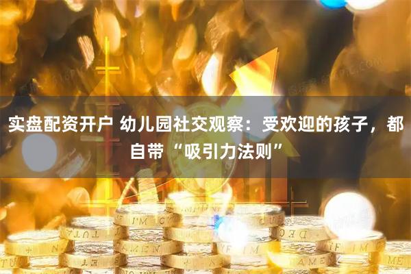 实盘配资开户 幼儿园社交观察：受欢迎的孩子，都自带 “吸引力法则”