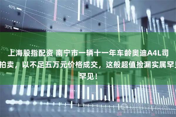 上海股指配资 南宁市一辆十一年车龄奥迪A4L司法拍卖，以不足五万元价格成交，这般超值捡漏实属罕见！
