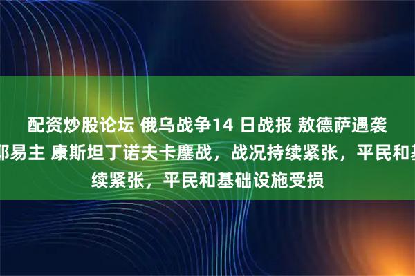 配资炒股论坛 俄乌战争14 日战报 敖德萨遇袭 捷尔诺瓦托耶易主 康斯坦丁诺夫卡鏖战,战况持续紧张,平民和基础设施受损