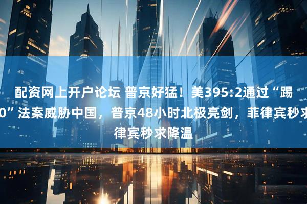 配资网上开户论坛 普京好猛!美395:2通过“踢出G20”法案威胁中国,普京48小时北极亮剑,菲律宾秒求降温