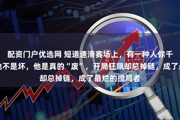 配资门户优选网 短道速滑赛场上，有一种人你千万别信他，他不是坏，他是真的“废”，开局狂飙却总掉链，成了最烂的搅局者