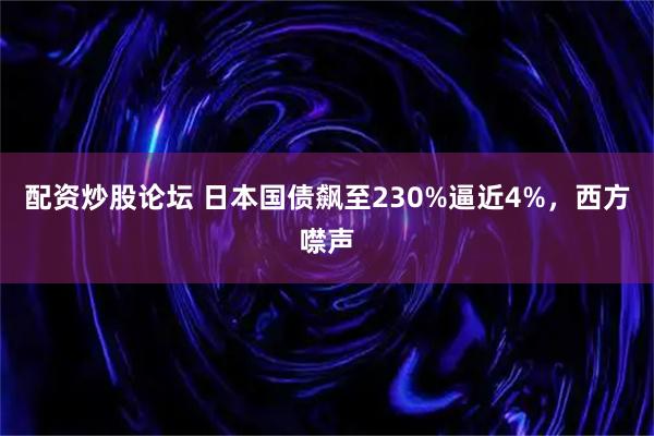 配资炒股论坛 日本国债飙至230%逼近4%,西方噤声