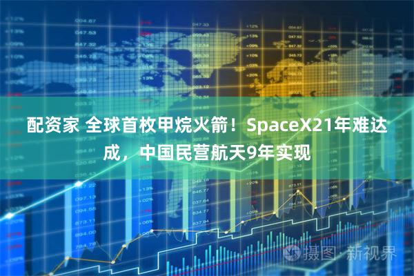 配资家 全球首枚甲烷火箭！SpaceX21年难达成，中国民营航天9年实现
