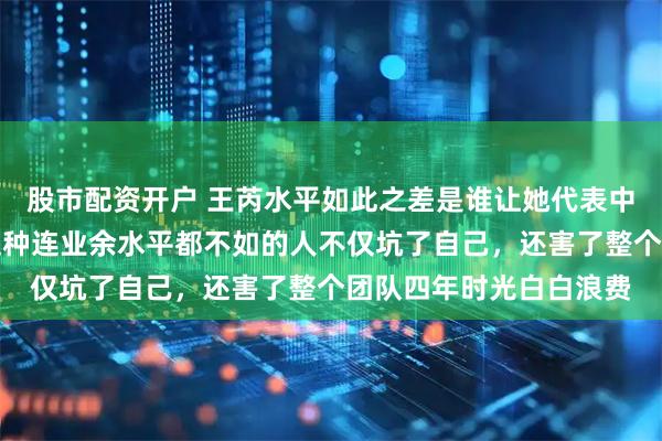 股市配资开户 王芮水平如此之差是谁让她代表中国女子冰壶队出战，这种连业余水平都不如的人不仅坑了自己，还害了整个团队四年时光白白浪费