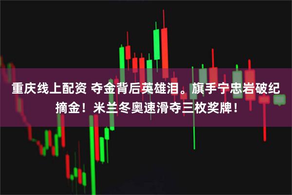 重庆线上配资 夺金背后英雄泪。旗手宁忠岩破纪摘金！米兰冬奥速滑夺三枚奖牌！