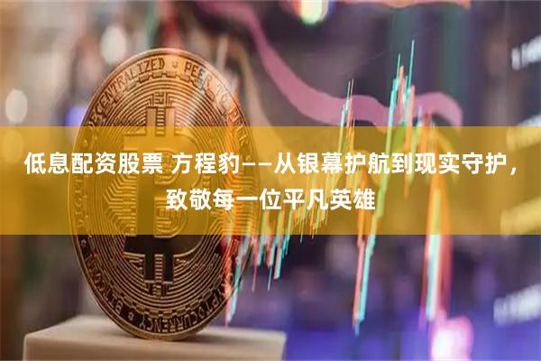 低息配资股票 方程豹——从银幕护航到现实守护，致敬每一位平凡英雄