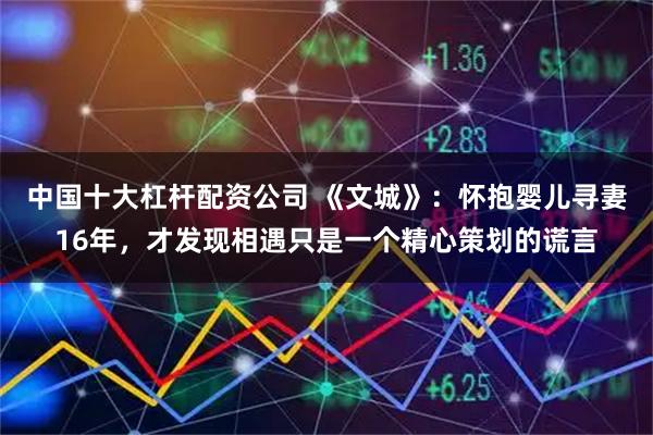 中国十大杠杆配资公司 《文城》:怀抱婴儿寻妻16年,才发现相遇只是一个精心策划的谎言