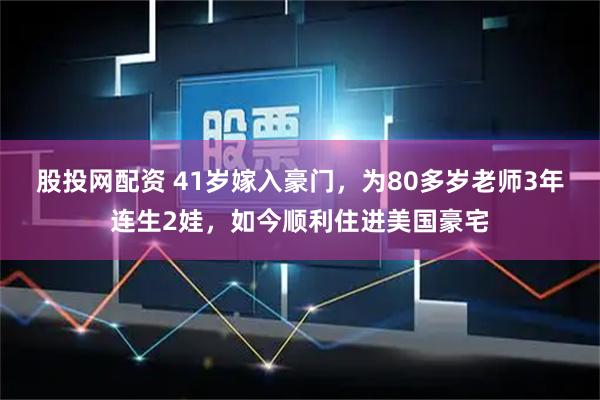 股投网配资 41岁嫁入豪门，为80多岁老师3年连生2娃，如今顺利住进美国豪宅