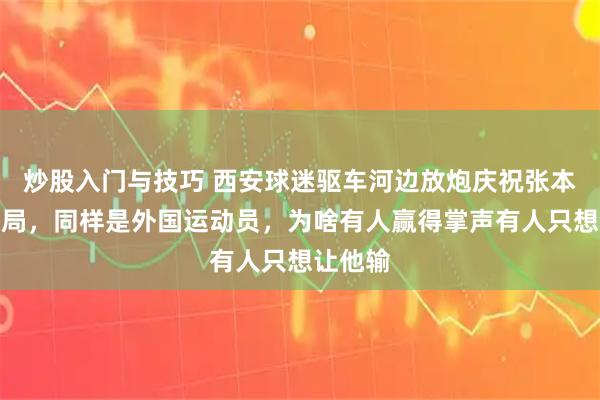 炒股入门与技巧 西安球迷驱车河边放炮庆祝张本智和出局，同样是外国运动员，为啥有人赢得掌声有人只想让他输