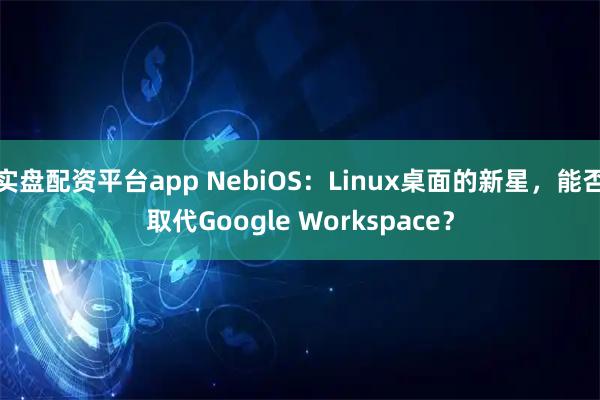 实盘配资平台app NebiOS：Linux桌面的新星，能否取代Google Workspace？