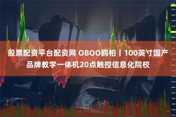 股票配资平台配资网 OBOO鸥柏丨100英寸国产品牌教学一体机20点触控信息化院校
