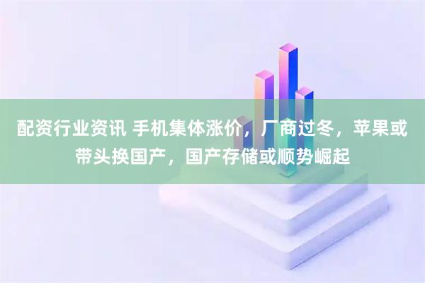 配资行业资讯 手机集体涨价,厂商过冬,苹果或带头换国产,国产存储或顺势崛起