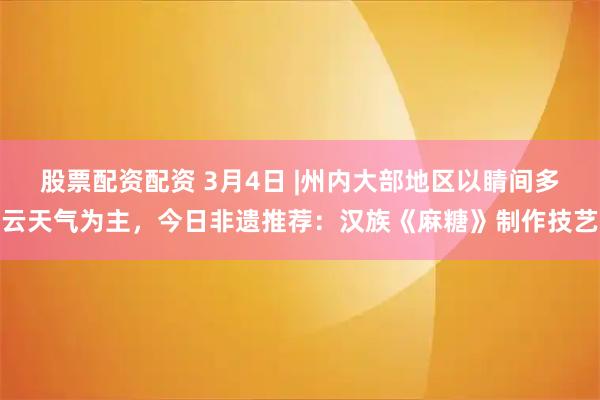 股票配资配资 3月4日 |州内大部地区以睛间多云天气为主，今日非遗推荐：汉族《麻糖》制作技艺