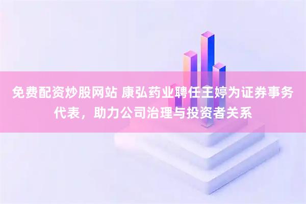 免费配资炒股网站 康弘药业聘任王婷为证券事务代表，助力公司治理与投资者关系
