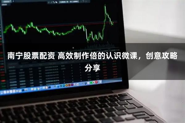 南宁股票配资 高效制作倍的认识微课,创意攻略分享