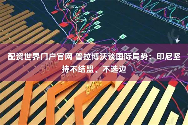 配资世界门户官网 普拉博沃谈国际局势：印尼坚持不结盟、不选边