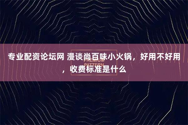 专业配资论坛网 漫谈尚百味小火锅,好用不好用,收费标准是什么