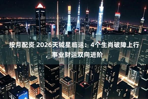 按月配资 2026天钺星临运：4个生肖破障上行，事业财运双向进阶
