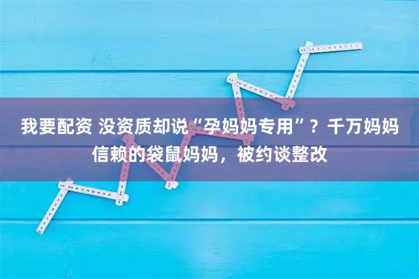 我要配资 没资质却说“孕妈妈专用”？千万妈妈信赖的袋鼠妈妈，被约谈整改