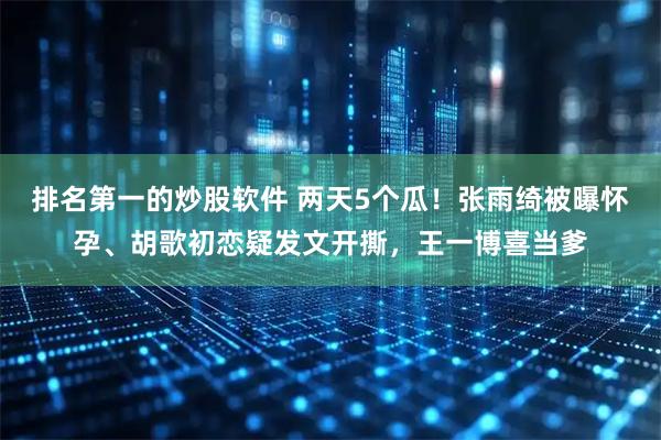 排名第一的炒股软件 两天5个瓜！张雨绮被曝怀孕、胡歌初恋疑发文开撕，王一博喜当爹