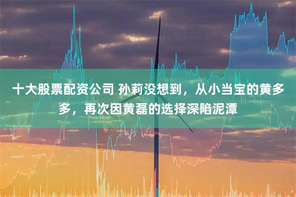 十大股票配资公司 孙莉没想到，从小当宝的黄多多，再次因黄磊的选择深陷泥潭
